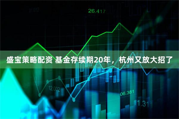 盛宝策略配资 基金存续期20年，杭州又放大招了