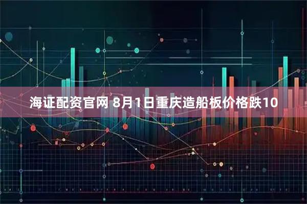 海证配资官网 8月1日重庆造船板价格跌10