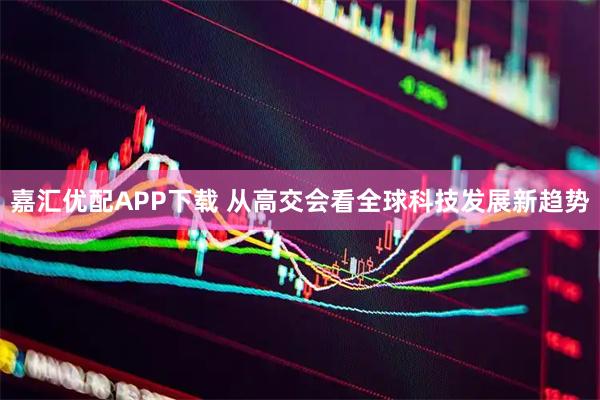 嘉汇优配APP下载 从高交会看全球科技发展新趋势