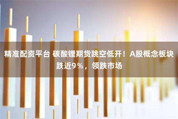精准配资平台 碳酸锂期货跳空低开！A股概念板块跌近9％，领跌市场
