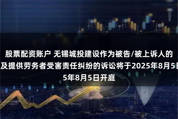 股票配资账户 无锡城投建设作为被告/被上诉人的1起涉及提供劳务者受害责任纠纷的诉讼将于2025年8月5日开庭