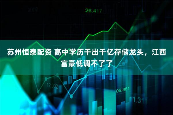 苏州恒泰配资 高中学历干出千亿存储龙头，江西富豪低调不了了