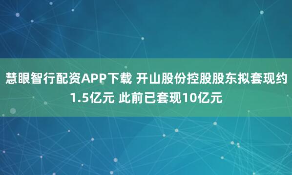 慧眼智行配资APP下载 开山股份控股股东拟套现约1.5亿元 此前已套现10亿元