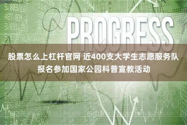 股票怎么上杠杆官网 近400支大学生志愿服务队报名参加国家公园科普宣教活动