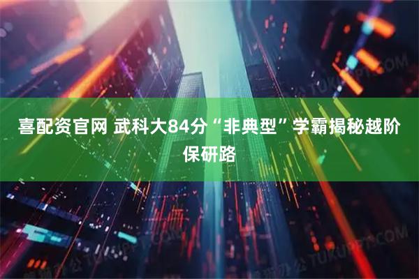 喜配资官网 武科大84分“非典型”学霸揭秘越阶保研路