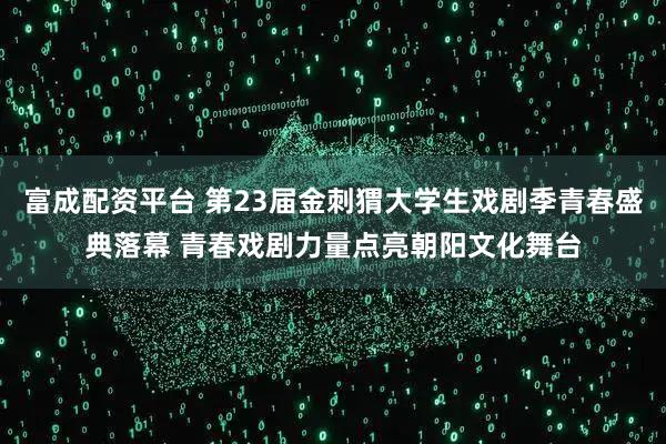 富成配资平台 第23届金刺猬大学生戏剧季青春盛典落幕 青春戏剧力量点亮朝阳文化舞台