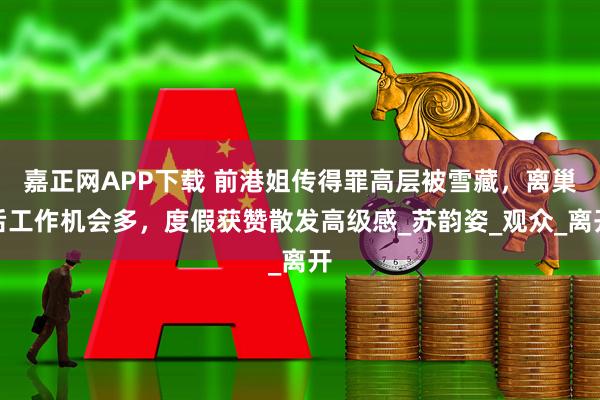 嘉正网APP下载 前港姐传得罪高层被雪藏,离巢后工作机会多,度假获赞散发高级感_苏韵姿_观众_离开