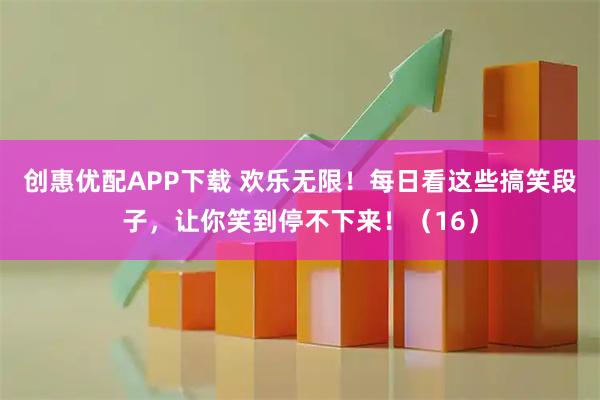 创惠优配APP下载 欢乐无限!每日看这些搞笑段子,让你笑到停不下来!(16)