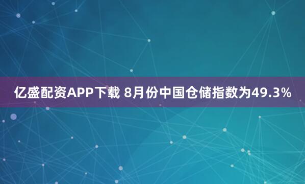 亿盛配资APP下载 8月份中国仓储指数为49.3%