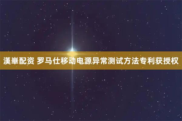 漢崋配资 罗马仕移动电源异常测试方法专利获授权
