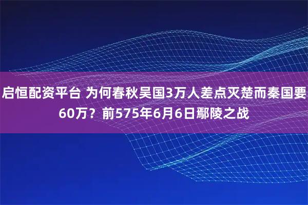 启恒配资平台 为何春秋吴国3万人差点灭楚而秦国要60万?前575年6月6日鄢陵之战