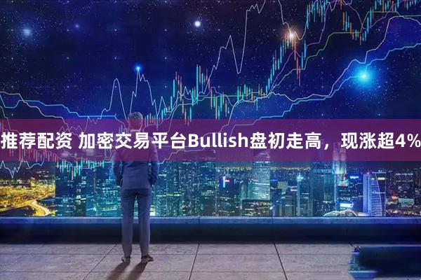 推荐配资 加密交易平台Bullish盘初走高，现涨超4%