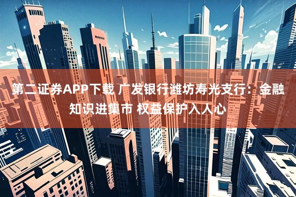 第二证券APP下载 广发银行潍坊寿光支行:金融知识进集市 权益保护入人心