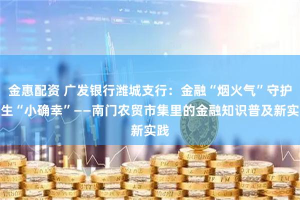 金惠配资 广发银行潍城支行:金融“烟火气”守护民生“小确幸”——南门农贸市集里的金融知识普及新实践