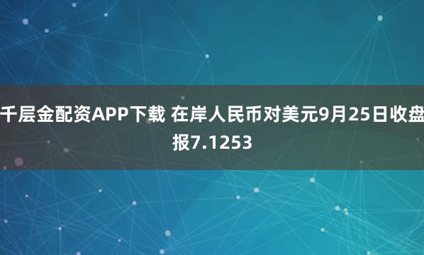 千层金配资APP下载 在岸人民币对美元9月25日收盘报7.1253