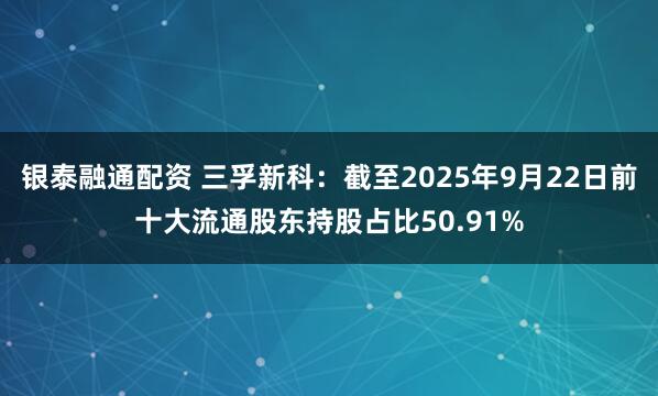 银泰融通配资 三孚新科:截至2025年9月22日前十大流通股东持股占比50.91%