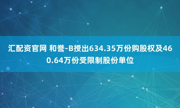 汇配资官网 和誉-B授出634.35万份购股权及460.64万份受限制股份单位
