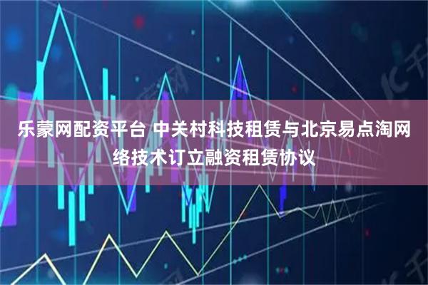乐蒙网配资平台 中关村科技租赁与北京易点淘网络技术订立融资租赁协议