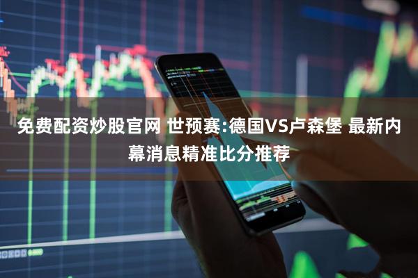 免费配资炒股官网 世预赛:德国VS卢森堡 最新内幕消息精准比分推荐