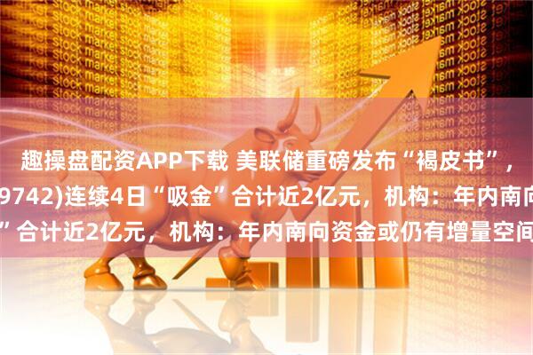 趣操盘配资APP下载 美联储重磅发布“褐皮书”,恒生科技指数ETF(159742)连续4日“吸金”合计近2亿元,机构:年内南向资金或仍有增量空间