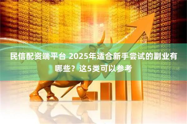民信配资端平台 2025年适合新手尝试的副业有哪些？这5类可以参考