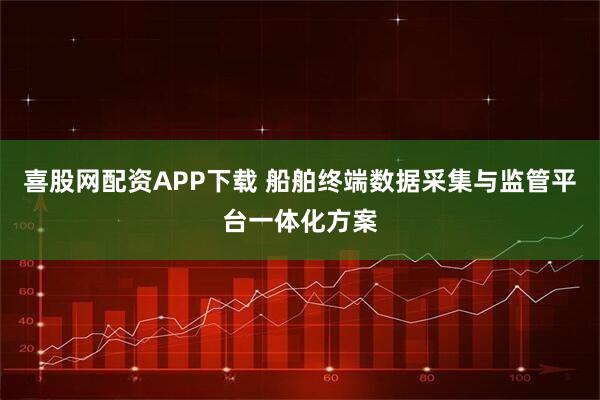 喜股网配资APP下载 船舶终端数据采集与监管平台一体化方案