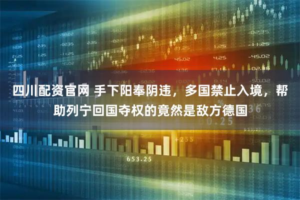 四川配资官网 手下阳奉阴违，多国禁止入境，帮助列宁回国夺权的竟然是敌方德国