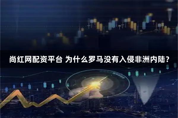 尚红网配资平台 为什么罗马没有入侵非洲内陆?