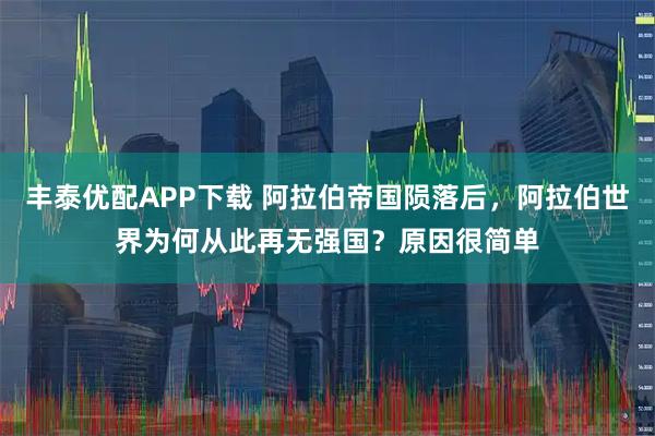 丰泰优配APP下载 阿拉伯帝国陨落后，阿拉伯世界为何从此再无强国？原因很简单