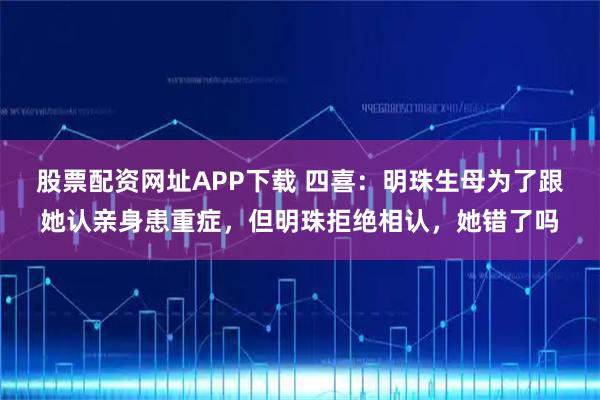 股票配资网址APP下载 四喜：明珠生母为了跟她认亲身患重症，但明珠拒绝相认，她错了吗