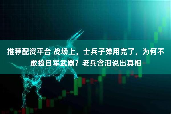 推荐配资平台 战场上,士兵子弹用完了,为何不敢捡日军武器?老兵含泪说出真相