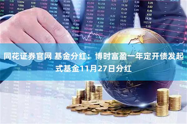 同花证券官网 基金分红：博时富盈一年定开债发起式基金11月27日分红