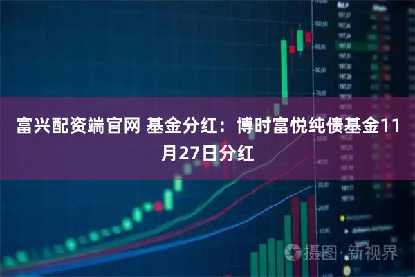 富兴配资端官网 基金分红：博时富悦纯债基金11月27日分红