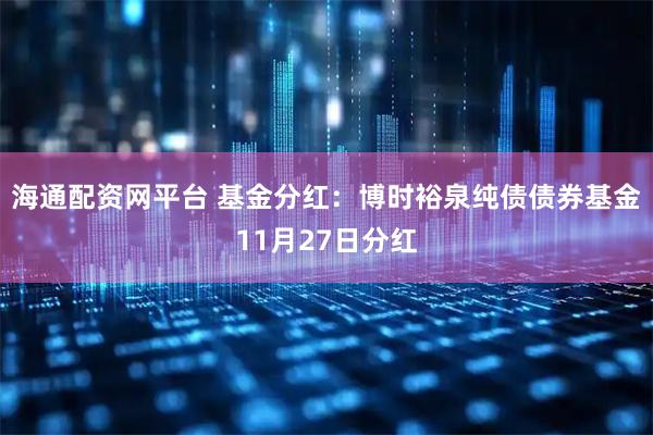 海通配资网平台 基金分红：博时裕泉纯债债券基金11月27日分红