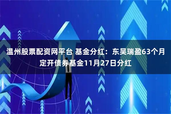 温州股票配资网平台 基金分红：东吴瑞盈63个月定开债券基金11月27日分红