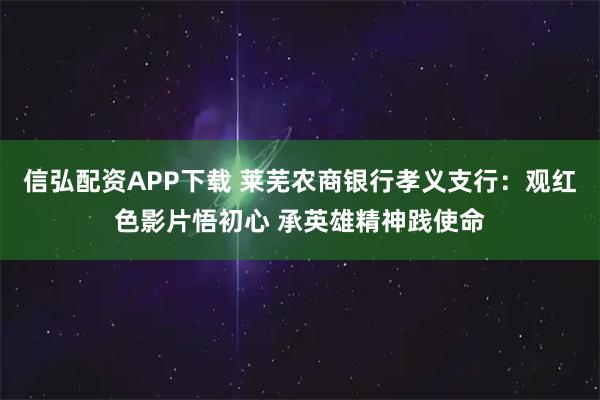 信弘配资APP下载 莱芜农商银行孝义支行：观红色影片悟初心 承英雄精神践使命