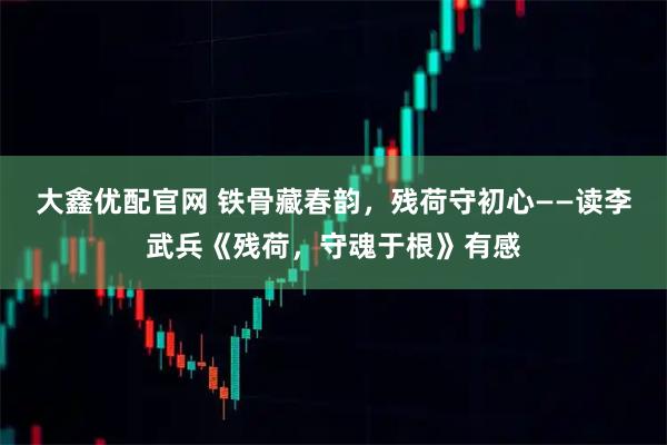 大鑫优配官网 铁骨藏春韵，残荷守初心——读李武兵《残荷，守魂于根》有感