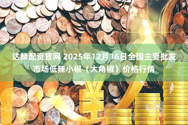 达麟配资官网 2025年12月16日全国主要批发市场低辣小椒（大角椒）价格行情