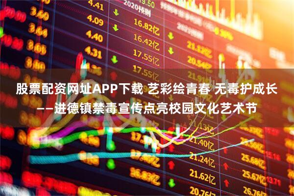 股票配资网址APP下载 艺彩绘青春 无毒护成长——进德镇禁毒宣传点亮校园文化艺术节