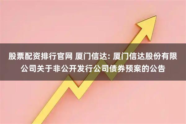 股票配资排行官网 厦门信达: 厦门信达股份有限公司关于非公开发行公司债券预案的公告