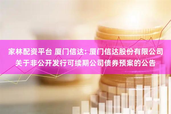 家林配资平台 厦门信达: 厦门信达股份有限公司关于非公开发行可续期公司债券预案的公告