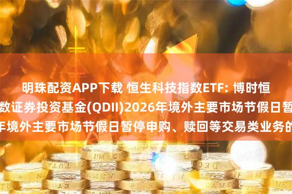 明珠配资APP下载 恒生科技指数ETF: 博时恒生科技交易型开放式指数证券投资基金(QDII)2026年境外主要市场节假日暂停申购、赎回等交易类业务的公告