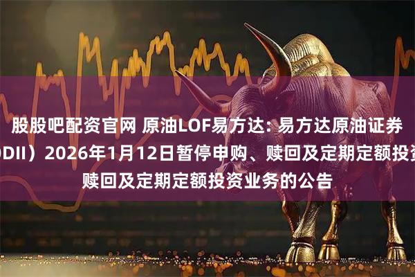 股股吧配资官网 原油LOF易方达: 易方达原油证券投资基金（QDII）2026年1月12日暂停申购、赎回及定期定额投资业务的公告