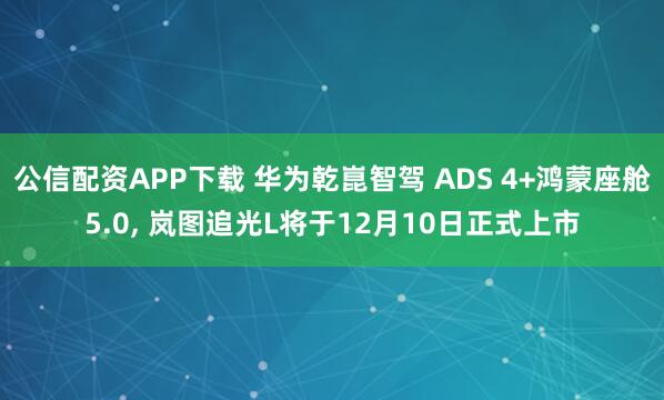 公信配资APP下载 华为乾崑智驾 ADS 4+鸿蒙座舱5.0, 岚图追光L将于12月10日正式上市