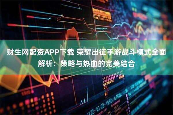 财生网配资APP下载 荣耀出征手游战斗模式全面解析：策略与热血的完美结合