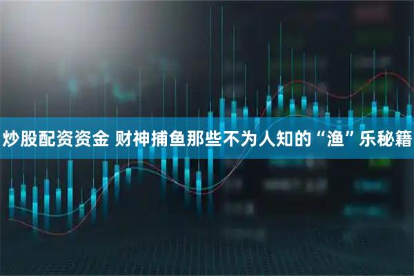 炒股配资资金 财神捕鱼那些不为人知的“渔”乐秘籍