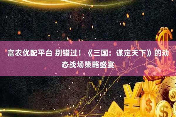 富农优配平台 别错过！《三国：谋定天下》的动态战场策略盛宴