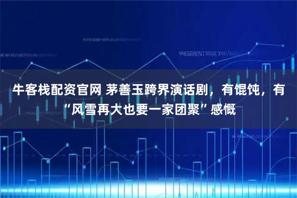 牛客栈配资官网 茅善玉跨界演话剧，有馄饨，有“风雪再大也要一家团聚”感慨