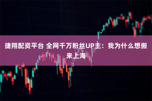 捷翔配资平台 全网千万粉丝UP主：我为什么想搬来上海
