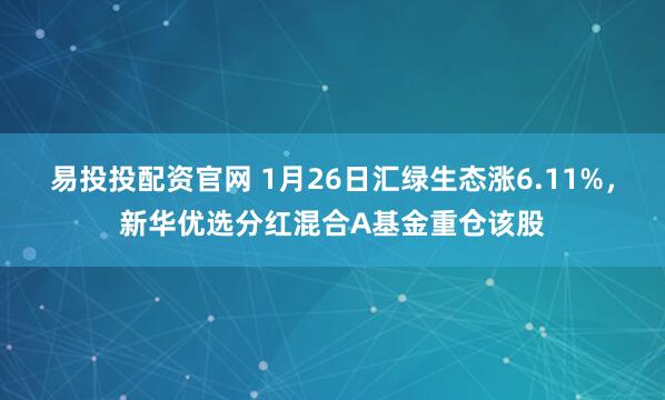 易投投配资官网 1月26日汇绿生态涨6.11%，新华优选分红混合A基金重仓该股